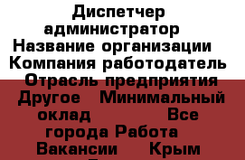 Диспетчер-администратор › Название организации ­ Компания-работодатель › Отрасль предприятия ­ Другое › Минимальный оклад ­ 23 000 - Все города Работа » Вакансии   . Крым,Гаспра